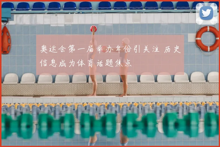 奥运会第一届举办年份引关注 历史信息成为体育话题焦点