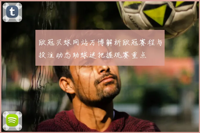 欧冠买球网站万博解析欧冠赛程与投注动态助球迷把握观赛重点