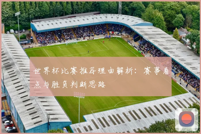 世界杯比赛推荐理由解析：赛事看点与胜负判断思路