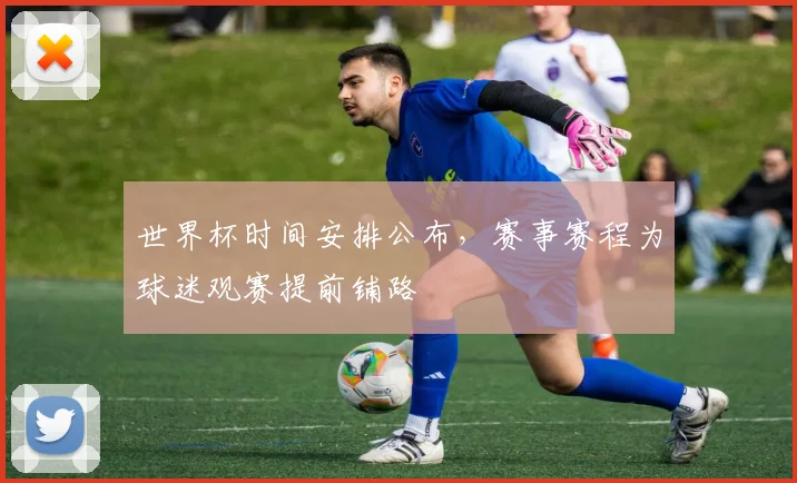 世界杯时间安排公布,赛事赛程为球迷观赛提前铺路