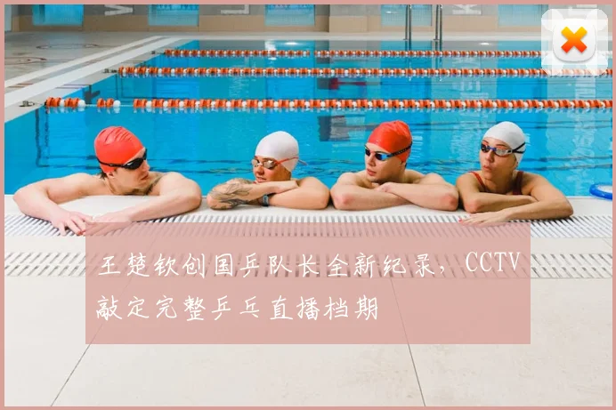 王楚钦创国乒队长全新纪录，CCTV敲定完整乒乓直播档期