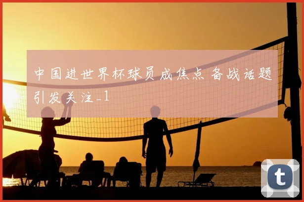 中国进世界杯球员成焦点 备战话题引发关注_1